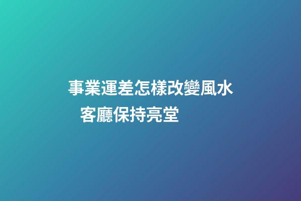 事業運差怎樣改變風水   客廳保持亮堂